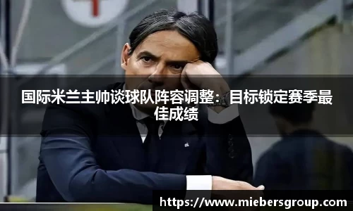 国际米兰主帅谈球队阵容调整：目标锁定赛季最佳成绩