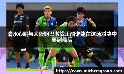 清水心跳与大阪钢巴激战正酣谁能在这场对决中笑到最后